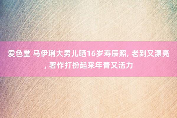 爱色堂 马伊琍大男儿晒16岁寿辰照， 老到又漂亮， 著作打扮起来年青又活力