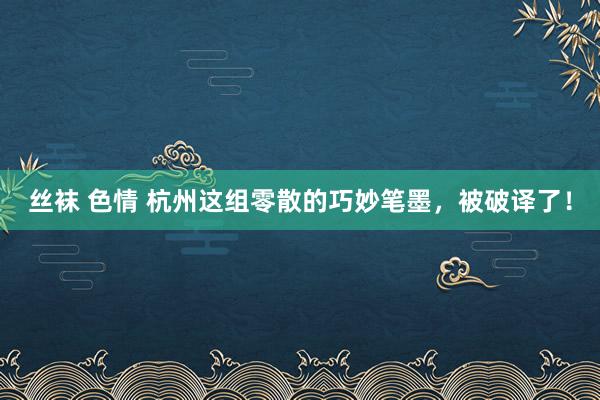 丝袜 色情 杭州这组零散的巧妙笔墨，被破译了！