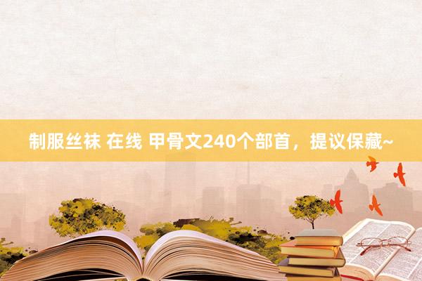 制服丝袜 在线 甲骨文240个部首，提议保藏~