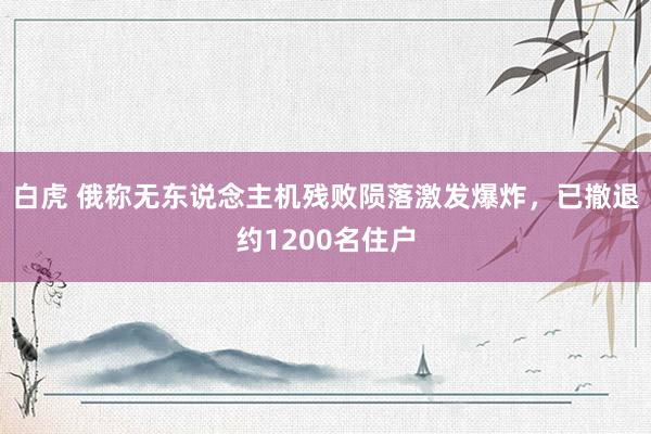 白虎 俄称无东说念主机残败陨落激发爆炸，已撤退约1200名住户