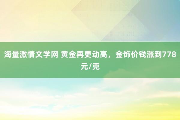 海量激情文学网 黄金再更动高，金饰价钱涨到778元/克