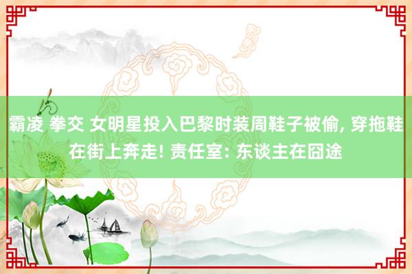 霸凌 拳交 女明星投入巴黎时装周鞋子被偷， 穿拖鞋在街上奔走! 责任室: 东谈主在囧途