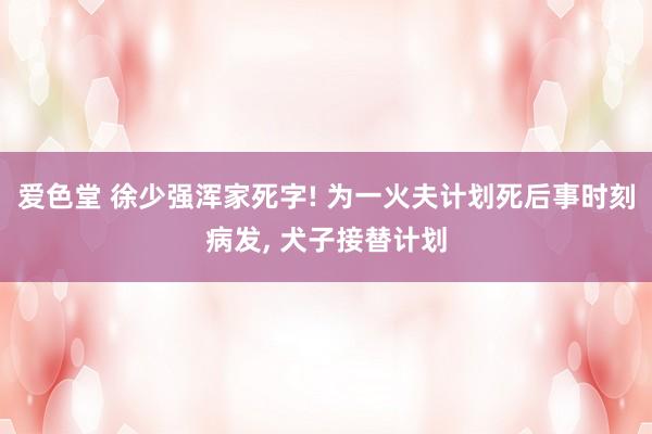 爱色堂 徐少强浑家死字! 为一火夫计划死后事时刻病发， 犬子接替计划