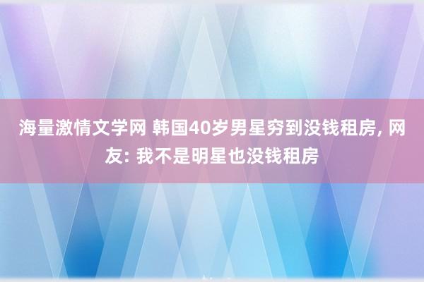 海量激情文学网 韩国40岁男星穷到没钱租房， 网友: 我不是明星也没钱租房