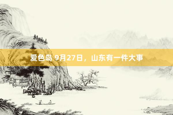 爱色岛 9月27日，山东有一件大事