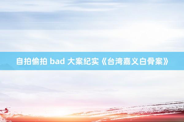 自拍偷拍 bad 大案纪实《台湾嘉义白骨案》