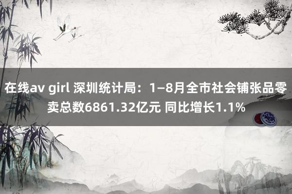 在线av girl 深圳统计局：1—8月全市社会铺张品零卖总数6861.32亿元 同比增长1.1%