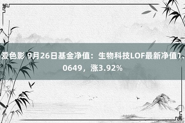 爱色影 9月26日基金净值：生物科技LOF最新净值1.0649，涨3.92%