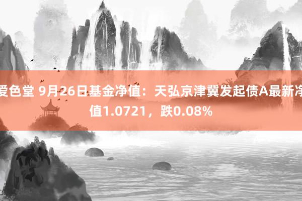 爱色堂 9月26日基金净值：天弘京津冀发起债A最新净值1.0721，跌0.08%