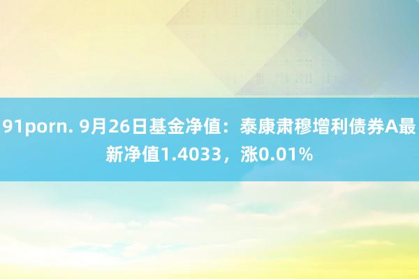 91porn. 9月26日基金净值：泰康肃穆增利债券A最新净值1.4033，涨0.01%