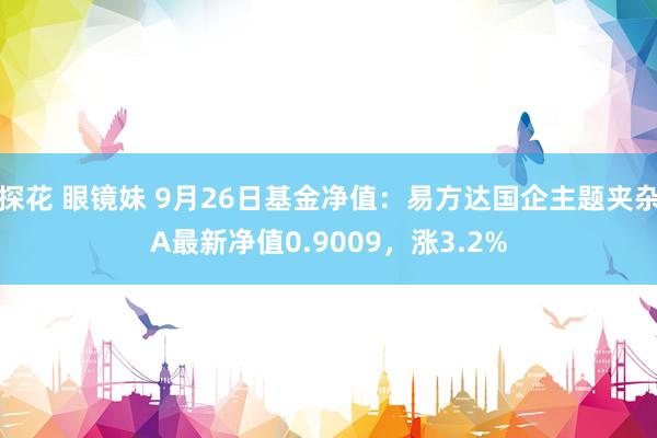 探花 眼镜妹 9月26日基金净值：易方达国企主题夹杂A最新净值0.9009，涨3.2%