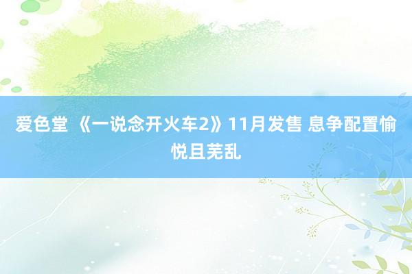 爱色堂 《一说念开火车2》11月发售 息争配置愉悦且芜乱