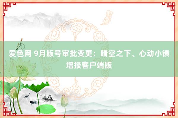 爱色网 9月版号审批变更：晴空之下、心动小镇增报客户端版