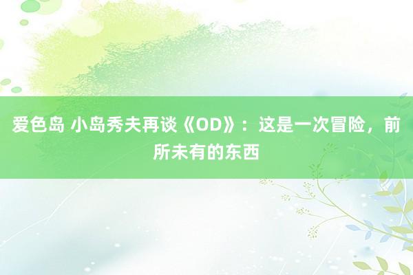 爱色岛 小岛秀夫再谈《OD》：这是一次冒险，前所未有的东西