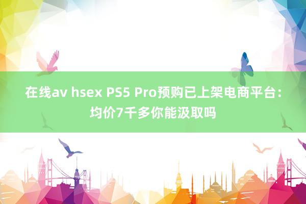 在线av hsex PS5 Pro预购已上架电商平台：均价7千多你能汲取吗