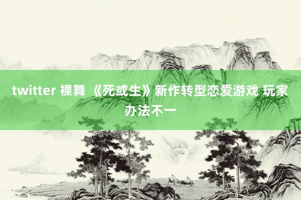 twitter 裸舞 《死或生》新作转型恋爱游戏 玩家办法不一