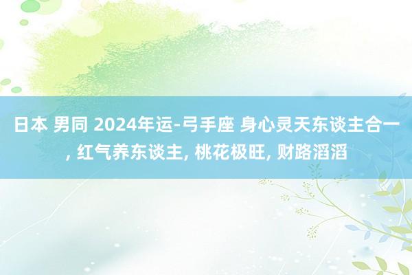 日本 男同 2024年运-弓手座 身心灵天东谈主合一， 红气养东谈主， 桃花极旺， 财路滔滔