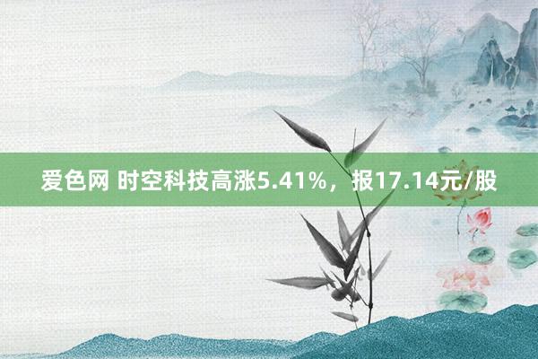 爱色网 时空科技高涨5.41%，报17.14元/股