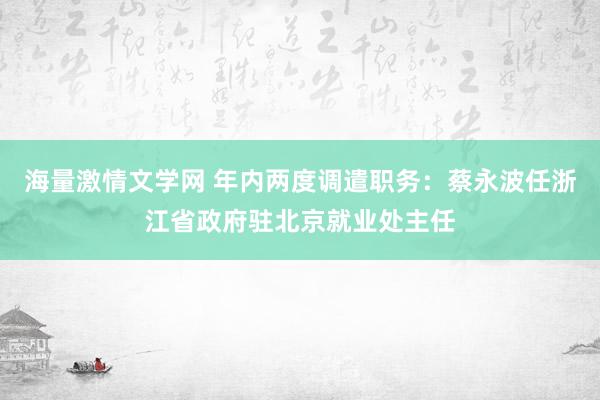 海量激情文学网 年内两度调遣职务：蔡永波任浙江省政府驻北京就业处主任