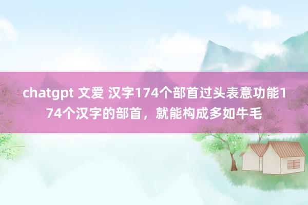 chatgpt 文爱 汉字174个部首过头表意功能174个汉字的部首，就能构成多如牛毛