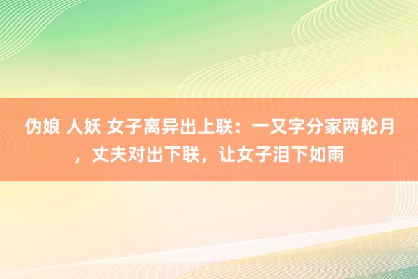 伪娘 人妖 女子离异出上联：一又字分家两轮月，丈夫对出下联，让女子泪下如雨