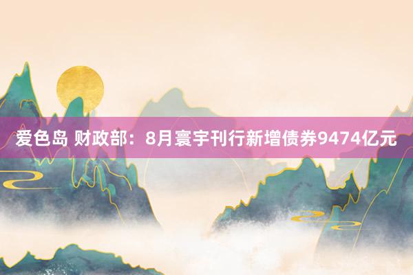 爱色岛 财政部：8月寰宇刊行新增债券9474亿元