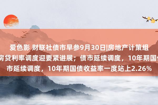 爱色影 财联社债市早参9月30日|房地产计策组合“多箭皆发”，存量房贷利率调度迎要紧进展；债市延续调度，10年期国债收益率一度站上2.26%