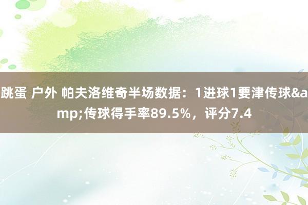 跳蛋 户外 帕夫洛维奇半场数据：1进球1要津传球&传球得手率89.5%，评分7.4