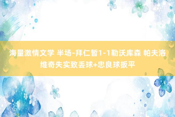 海量激情文学 半场-拜仁暂1-1勒沃库森 帕夫洛维奇失实致丢球+忠良球扳平