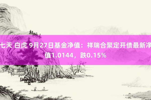 七天 白虎 9月27日基金净值：祥瑞合聚定开债最新净值1.0144，跌0.15%