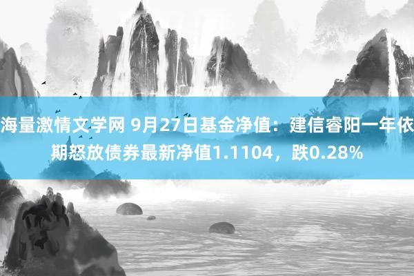 海量激情文学网 9月27日基金净值：建信睿阳一年依期怒放债券最新净值1.1104，跌0.28%