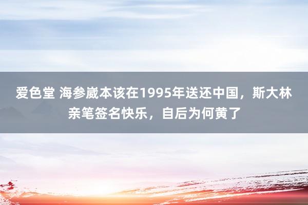 爱色堂 海参崴本该在1995年送还中国，斯大林亲笔签名快乐，自后为何黄了