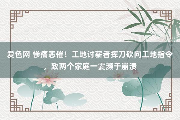 爱色网 惨痛悲催！工地讨薪者挥刀砍向工地指令，致两个家庭一霎濒于崩溃