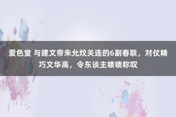 爱色堂 与建文帝朱允炆关连的6副春联，对仗精巧文华高，令东谈主啧啧称叹