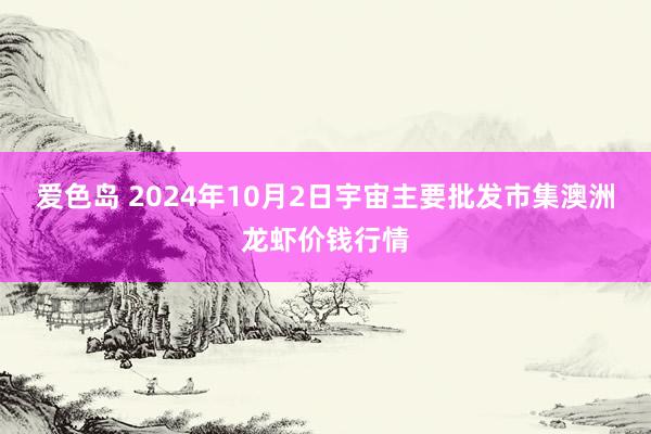 爱色岛 2024年10月2日宇宙主要批发市集澳洲龙虾价钱行情