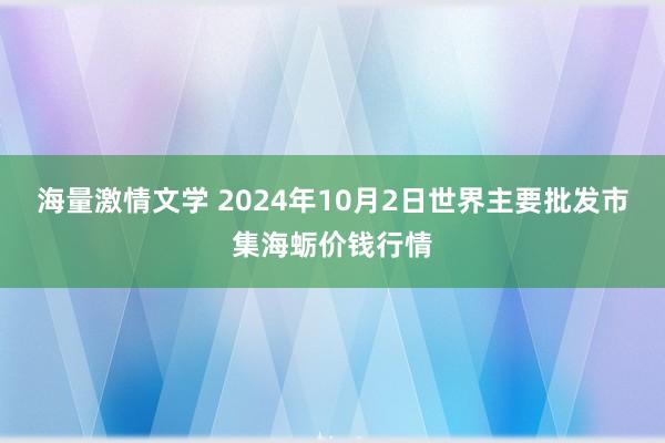 海量激情文学 2024年10月2日世界主要批发市集海蛎价钱行情