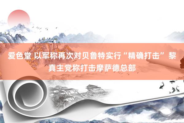 爱色堂 以军称再次对贝鲁特实行“精确打击” 黎真主党称打击摩萨德总部