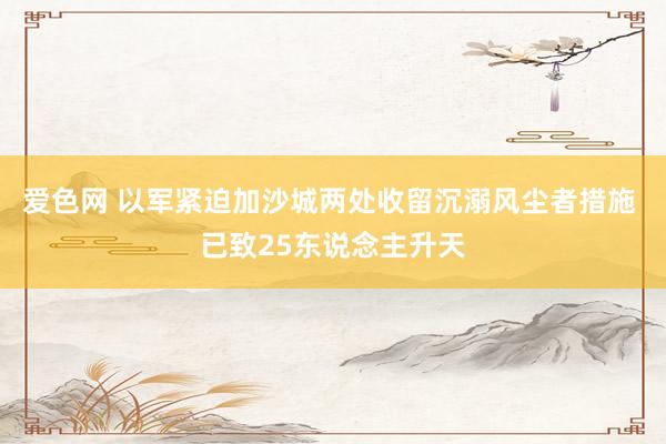 爱色网 以军紧迫加沙城两处收留沉溺风尘者措施 已致25东说念主升天