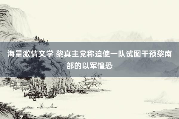 海量激情文学 黎真主党称迫使一队试图干预黎南部的以军惶恐