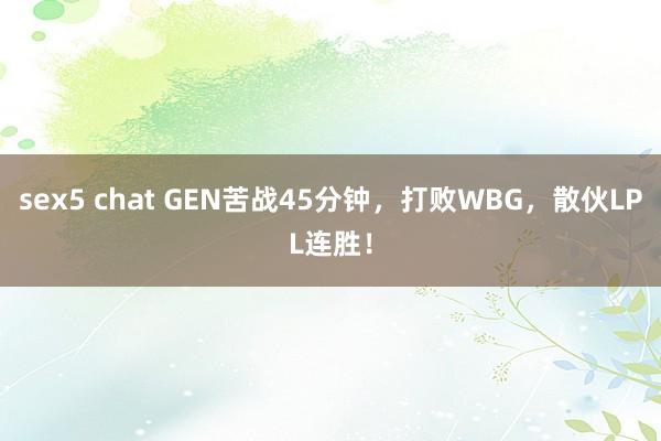 sex5 chat GEN苦战45分钟，打败WBG，散伙LPL连胜！