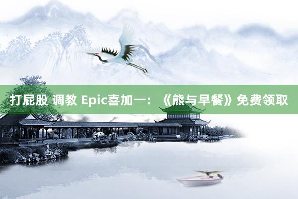 打屁股 调教 Epic喜加一：《熊与早餐》免费领取