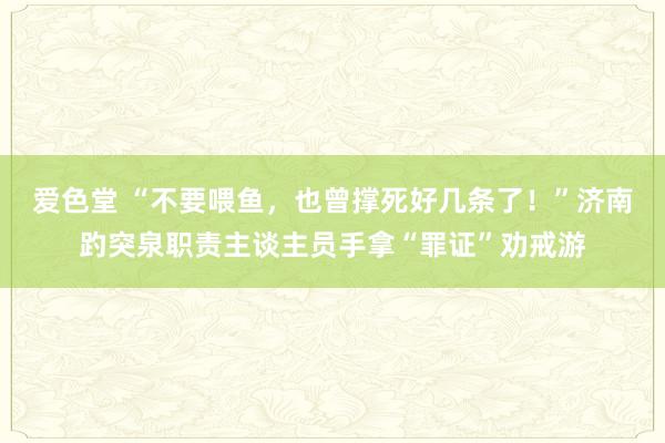 爱色堂 “不要喂鱼，也曾撑死好几条了！”济南趵突泉职责主谈主员手拿“罪证”劝戒游