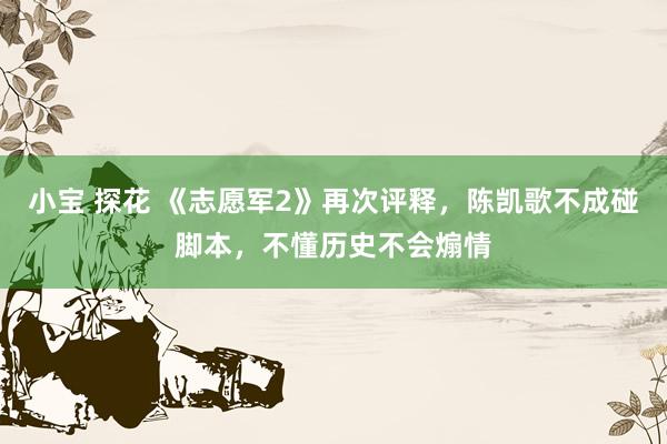 小宝 探花 《志愿军2》再次评释，陈凯歌不成碰脚本，不懂历史不会煽情