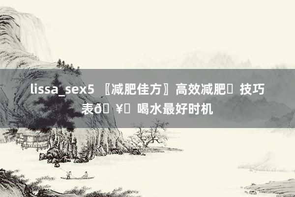 lissa_sex5 〖减肥佳方〗高效减肥⏰技巧表🥛喝水最好时机