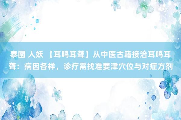 泰國 人妖 【耳鸣耳聋】从中医古籍接洽耳鸣耳聋：病因各样，诊疗需找准要津穴位与对症方剂