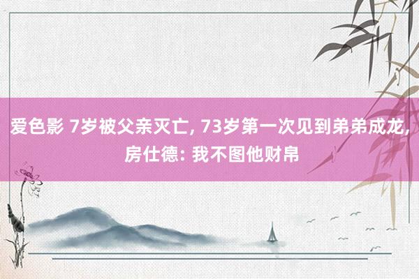 爱色影 7岁被父亲灭亡， 73岁第一次见到弟弟成龙， 房仕德: 我不图他财帛