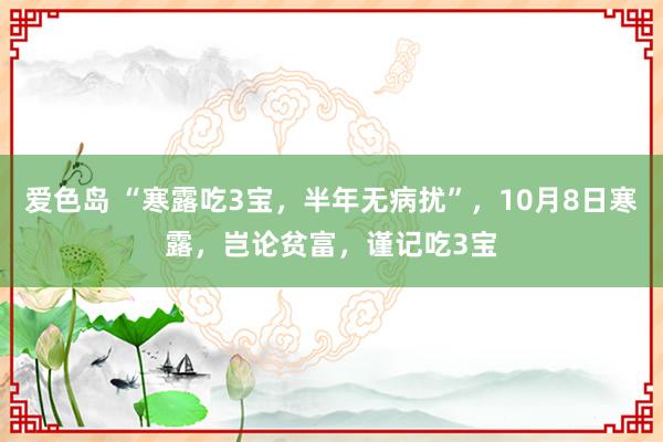 爱色岛 “寒露吃3宝，半年无病扰”，10月8日寒露，岂论贫富，谨记吃3宝