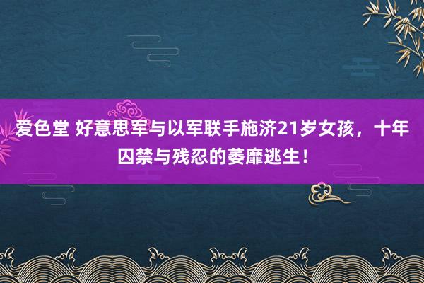 爱色堂 好意思军与以军联手施济21岁女孩，十年囚禁与残忍的萎靡逃生！