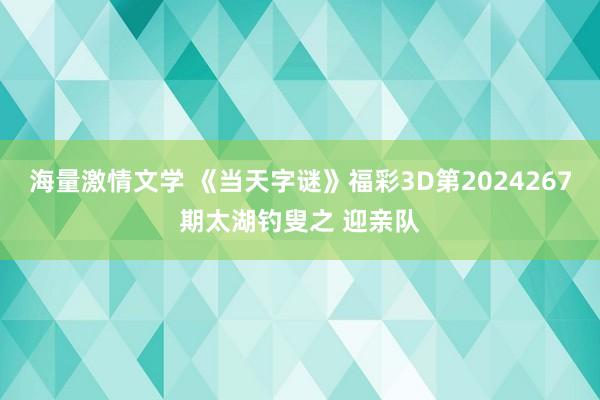 海量激情文学 《当天字谜》福彩3D第2024267期太湖钓叟之 迎亲队