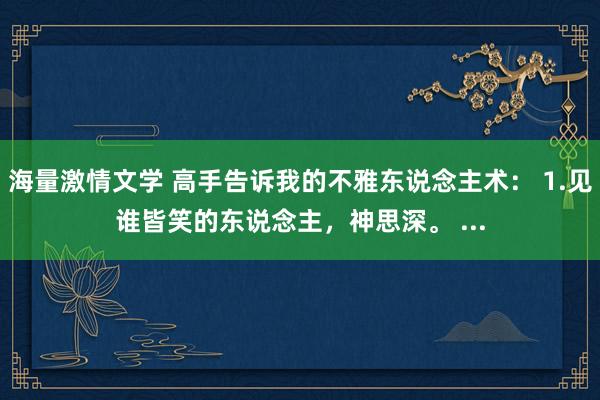 海量激情文学 高手告诉我的不雅东说念主术： 1.见谁皆笑的东说念主，神思深。 ...